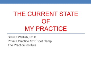 THE CURRENT STATE
          OF
      MY PRACTICE
Steven Walfish, Ph.D.
Private Practice 101: Boot Camp
The Practice Institute
 
