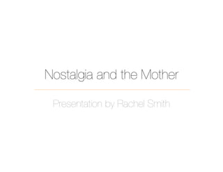 Nostalgia and the Mother

 Presentation by Rachel Smith
 