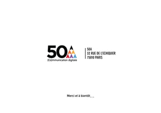 50A
               32 RUE DE L’ECHIQUIER
               75010 PARIS




Merci et à bientôt_ _


                   digital + visibilité + architecture sociale + coworking_lab + évènementiel
 