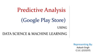 Predictive Analysis
(Google Play Store)
USING
DATA SCIENCE & MACHINE LEARNING
Representing By:
Aakash Singh
C.S.E. (215237)
 