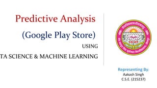 Predictive Analysis
(Google Play Store)
USING
TA SCIENCE & MACHINE LEARNING
Representing By:
Aakash Singh
C.S.E. (215237)
Type to enter a caption.
 