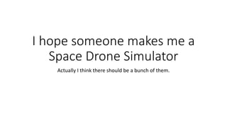 I hope someone makes me a
Space Drone Simulator
Actually I think there should be a bunch of them.
 