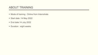 ABOUT TRAINING
 Mode of training : Online from Internshala
 Start date :14 May 2022
 End date:14 July 2022
 Duration : eight weeks
 