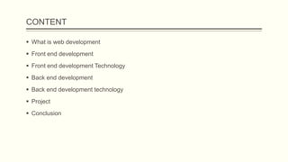 CONTENT
 What is web development
 Front end development
 Front end development Technology
 Back end development
 Back end development technology
 Project
 Conclusion
 
