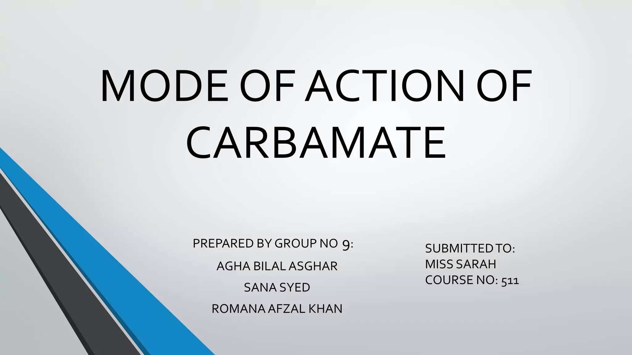 MODE OF ACTION OF
CARBAMATE
PREPARED BY GROUP NO 9:
AGHA BILALASGHAR
SANA SYED
ROMANAAFZAL KHAN
SUBMITTEDTO:
MISS SARAH
COURSE NO: 511
 