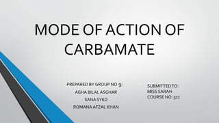 MODE OF ACTION OF
CARBAMATE
PREPARED BY GROUP NO 9:
AGHA BILALASGHAR
SANA SYED
ROMANAAFZAL KHAN
SUBMITTEDTO:
MISS SARAH
COURSE NO: 511
 