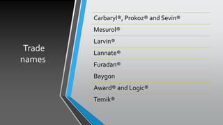 Trade
names
Carbaryl®, Prokoz® and Sevin®
Mesurol®
Larvin®
Lannate®
Furadan®
Baygon
Award® and Logic®
Temik®
 