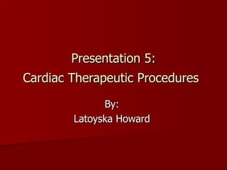 Presentation 5: Cardiac Therapeutic Procedures   By:  Latoyska Howard  