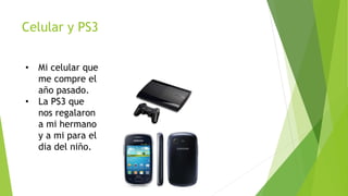 Celular y PS3
• Mi celular que
me compre el
año pasado.
• La PS3 que
nos regalaron
a mi hermano
y a mi para el
dia del niño.
 