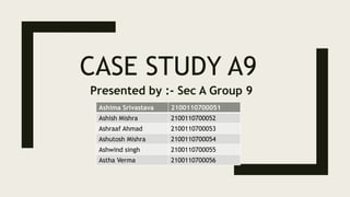 CASE STUDY A9
Presented by :- Sec A Group 9
Ashima Srivastava 2100110700051
Ashish Mishra 2100110700052
Ashraaf Ahmad 2100...