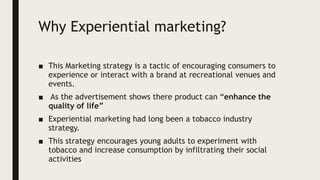 Why Experiential marketing?
■ This Marketing strategy is a tactic of encouraging consumers to
experience or interact with ...
