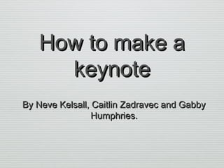How to make aHow to make a
keynotekeynote
By Neve Kelsall, Caitlin Zadravec and GabbyBy Neve Kelsall, Caitlin Zadravec and Gabby
Humphries.Humphries.
 