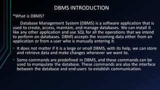 DBMS INTRODUCTION
*What is DBMS?
Database Management System (DBMS) is a software application that is
used to create, acces...
