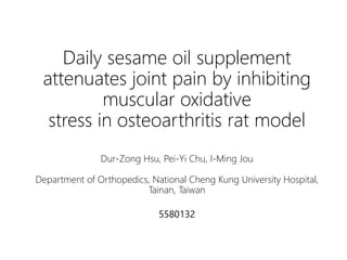 Daily sesame oil supplement
attenuates joint pain by inhibiting
muscular oxidative
stress in osteoarthritis rat model
Dur-Zong Hsu, Pei-Yi Chu, I-Ming Jou
Department of Orthopedics, National Cheng Kung University Hospital,
Tainan, Taiwan
5580132
 