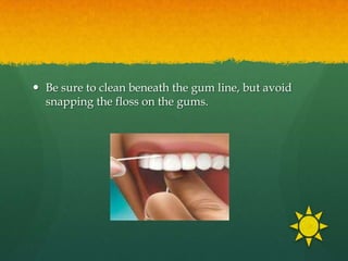  Be sure to clean beneath the gum line, but avoid
  snapping the floss on the gums.
 