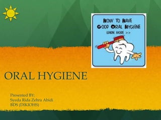 ORAL HYGIENE
Presented BY:
Syeda Rida Zehra Abidi
BDS (DIKIOHS)
 
