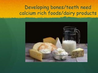Developing bones/teeth need
calcium rich foods/dairy products
 
