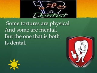 Some tortures are physical
And some are mental,
But the one that is both
Is dental.
 
