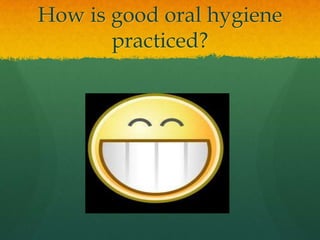 How is good oral hygiene
       practiced?
 
