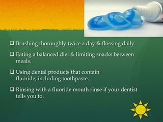  Brushing thoroughly twice a day & flossing daily.

 Eating a balanced diet & limiting snacks between
  meals.

 Using dental products that contain
  fluoride, including toothpaste.

 Rinsing with a fluoride mouth rinse if your dentist
  tells you to.
 