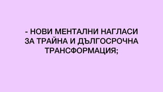 - НОВИ МЕНТАЛНИ НАГЛАСИ
ЗА ТРАЙНА И ДЪЛГОСРОЧНА
ТРАНСФОРМАЦИЯ;
 