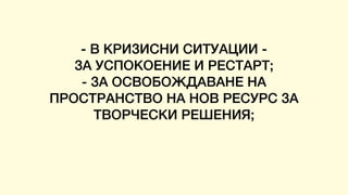- В КРИЗИСНИ СИТУАЦИИ -
ЗА УСПОКОЕНИЕ И РЕСТАРТ;
- ЗА ОСВОБОЖДАВАНЕ НА
ПРОСТРАНСТВО НА НОВ РЕСУРС ЗА
ТВОРЧЕСКИ РЕШЕНИЯ;
 