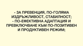 - ЗА ПРЕВЕНЦИЯ, ПО-ГОЛЯМА
ИЗДРЪЖЛИВОСТ, СТАБИЛНОСТ;
- ПО-ЕФЕКТИВНА АДАПТАЦИЯ И
ПРЕВКЛЮЧВАНЕ КЪМ ПО-ПОЗИТИВЕН
И ПРОДУКТИВЕН РЕЖИМ;
 