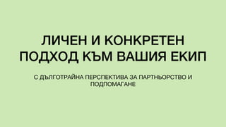 ЛИЧЕН И КОНКРЕТЕН
ПОДХОД КЪМ ВАШИЯ ЕКИП
С ДЪЛГОТРАЙНА ПЕРСПЕКТИВА ЗА ПАРТНЬОРСТВО И
ПОДПОМАГАНЕ
 