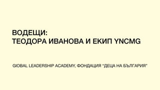 ВОДЕЩИ:
ТЕОДОРА ИВАНОВА И ЕКИП YNCMG
GlOBAL LEADERSHIP ACADEMY, ФОНДАЦИЯ “ДЕЦА НА БЪЛГАРИЯ”
 