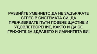 РАЗВИЙТЕ УМЕНИЕТО ДА НЕ ЗАДЪРЖАТЕ
СТРЕС В СИСТЕМАТА СИ, ДА
ПРЕЖИВЯВАТЕ ПЪТИ ПОВЕЧЕ ЩАСТИЕ И
УДОВЛЕТВОРЕНИЕ, КАКТО И ДА СЕ
ГРИЖИТЕ ЗА ЗДРАВЕТО И ИМУНИТЕТА ВИ!
 