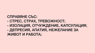 СПРАВЯНЕ СЪС:
- СТРЕС, СТРАХ, ТРЕВОЖНОСТ;
- ИЗОЛАЦИЯ, ОТЧУЖДЕНИЕ, КАПСУЛАЦИЯ;
- ДЕПРЕСИЯ, АПАТИЯ, НЕЖЕЛАНИЕ ЗА
ЖИВОТ И РАБОТА;
 