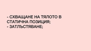 - СХВАЩАНЕ НА ТЯЛОТО В
СТАТИЧНА ПОЗИЦИЯ;
- ЗАТЛЪСТЯВАНЕ;
 