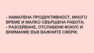- НАМАЛЕНА ПРОДУКТИВНОСТ, МНОГО
ВРЕМЕ И МАЛКО СВЪРШЕНА РАБОТА;
- РАЗСЕЙВАНЕ, ОТСЛАБЕНИ ФОКУС И
ВНИМАНИЕ ВЪВ ВАЖНИТЕ СФЕРИ;
 