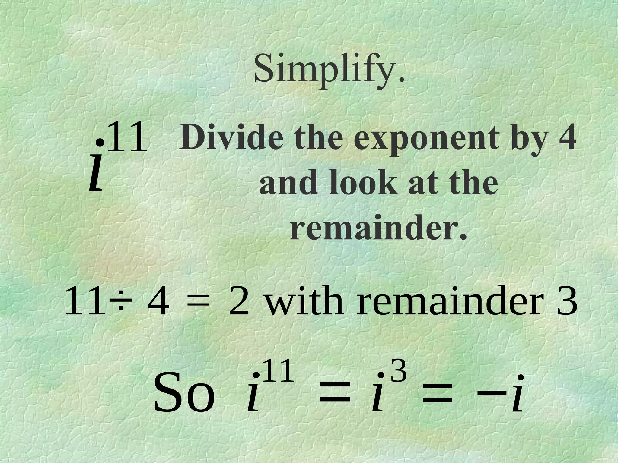 Simplify.

11 Divide the exponent by 4

i

and look at the
remainder.

11÷ 4 = 2 with remainder 3
11

3

So i = i = −i

 