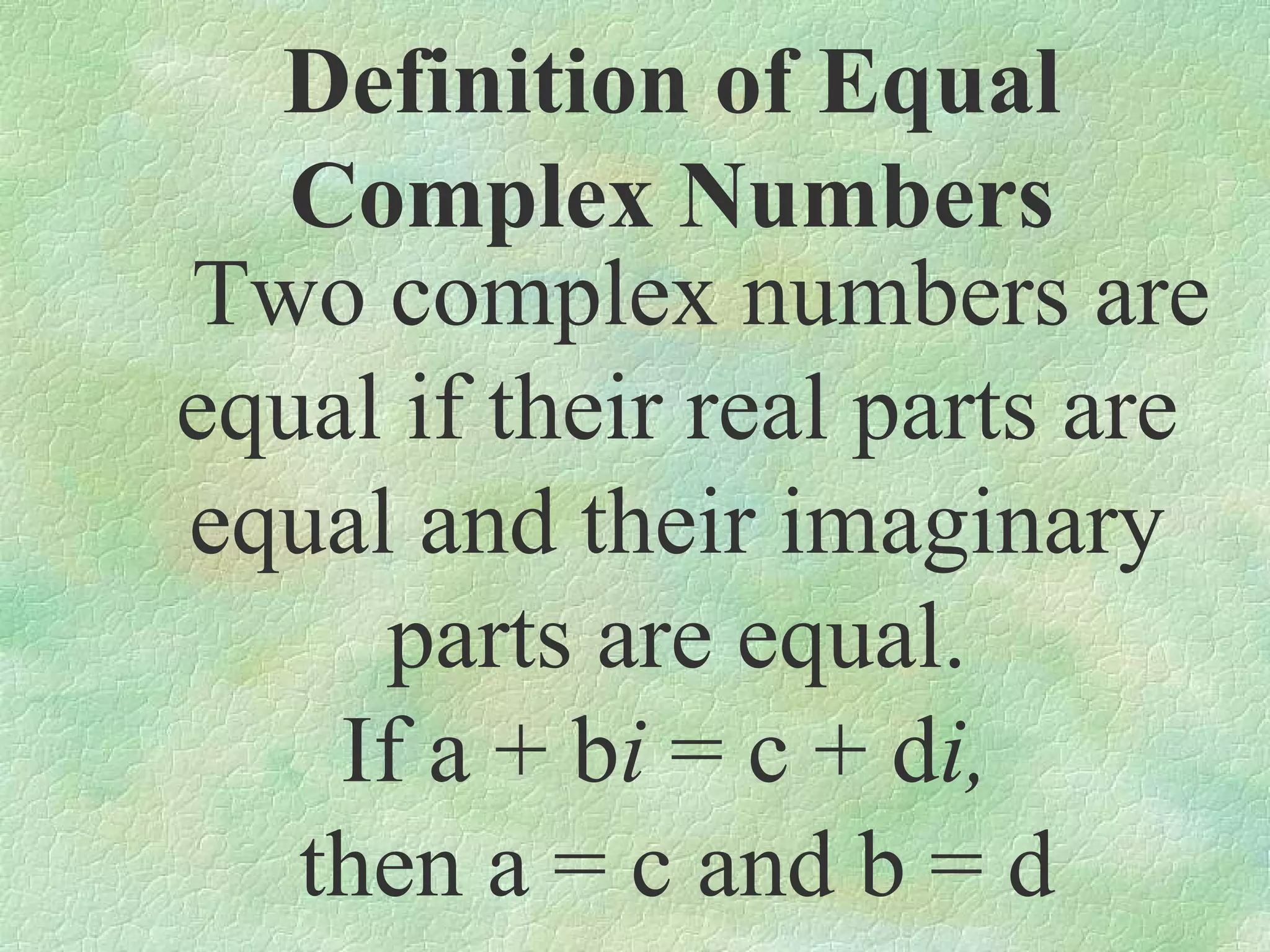 Definition of Equal
Complex Numbers
Two complex numbers are
equal if their real parts are
equal and their imaginary
parts are equal.
If a + bi = c + di,
then a = c and b = d

 