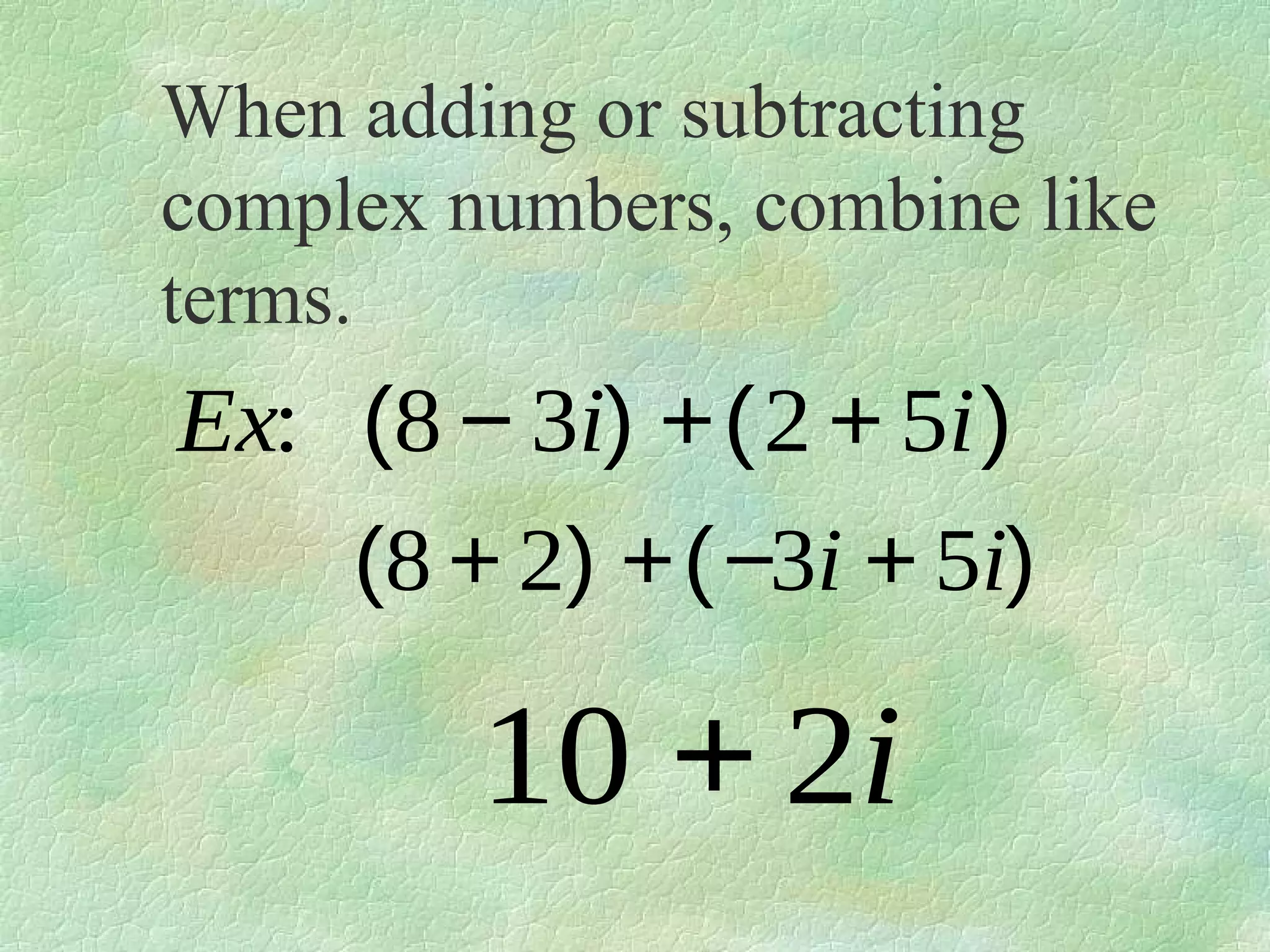 When adding or subtracting
complex numbers, combine like
terms.

Ex: (8 − 3i) + ( 2 + 5i )
(8 + 2) + ( −3i + 5i)

10 + 2i

 