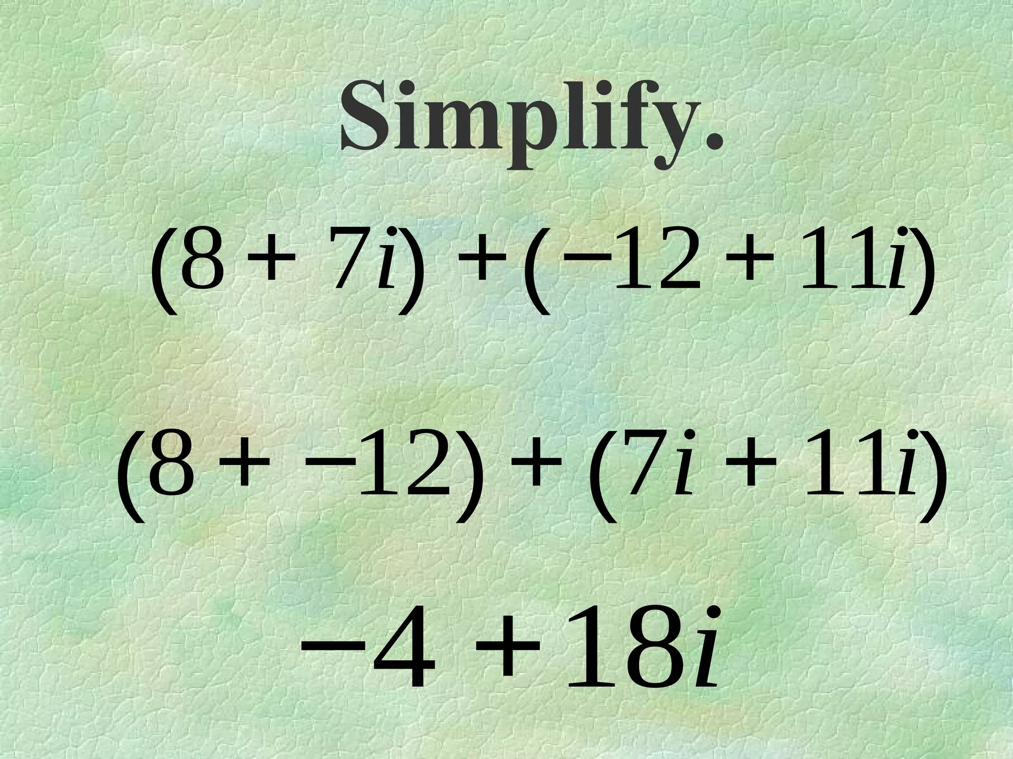 Simplify.
(8 + 7i) + ( −12 + 11i)

(8 + −12) + (7i + 11i)

−4 +18i

 