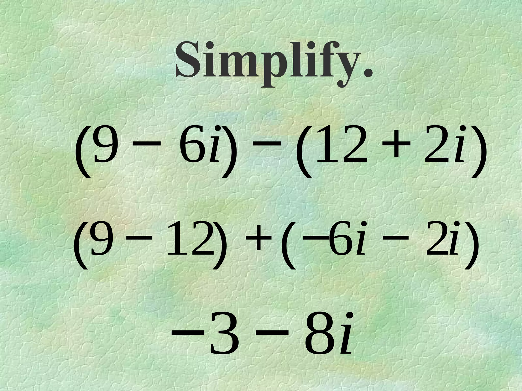 Simplify.

(9 − 6i) − (12 + 2i )
(9 − 12) + ( −6i − 2i )

−3 − 8i

 