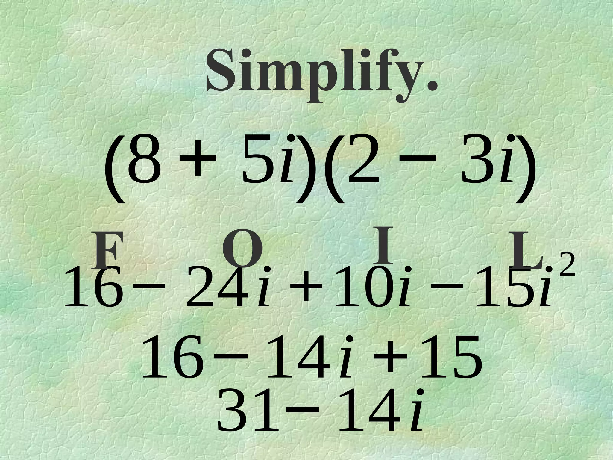 Simplify.

(8 + 5i)(2 − 3i)
F

O

I

L2

16− 24i +10i −15i
16− 14i +15
31− 14i

 