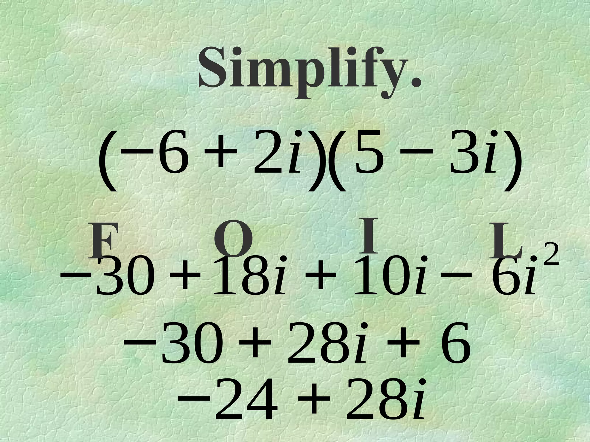Simplify.

(−6 + 2i )( 5 − 3i )
F

O

I

L

−30 +18i + 10i − 6i
−30 + 28i + 6
−24 + 28i

2

 