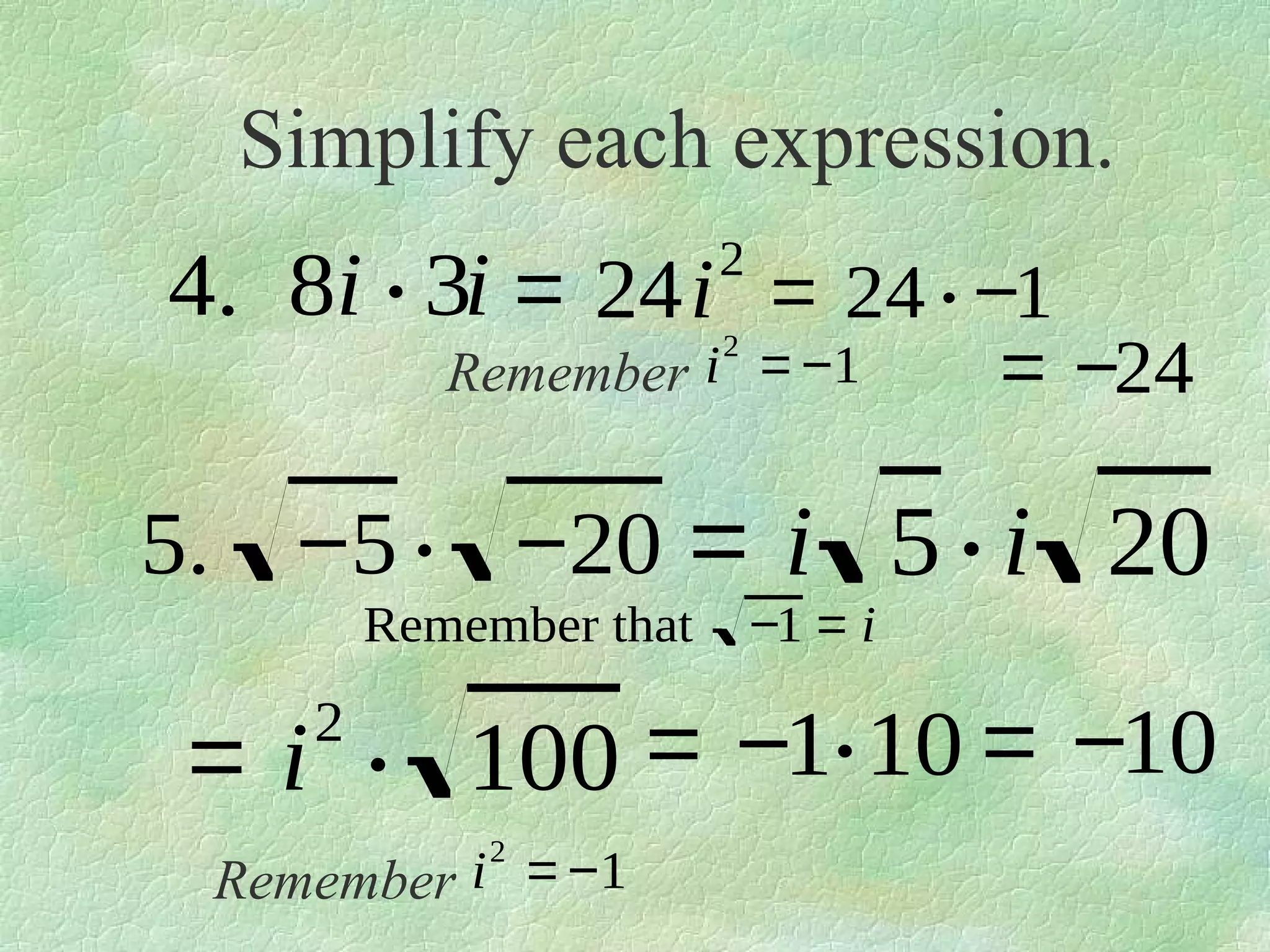 Simplify each expression.

4. 8i ⋅ 3i = 24i = 24 ⋅ −1
2
2

Remember i = −1

= −24

5. −5 ⋅ −20 = i 5 ⋅ i 20
Remember that

−1 = i

= i ⋅ 100 = −1⋅10 = −10
2

2

Remember i = −1

 