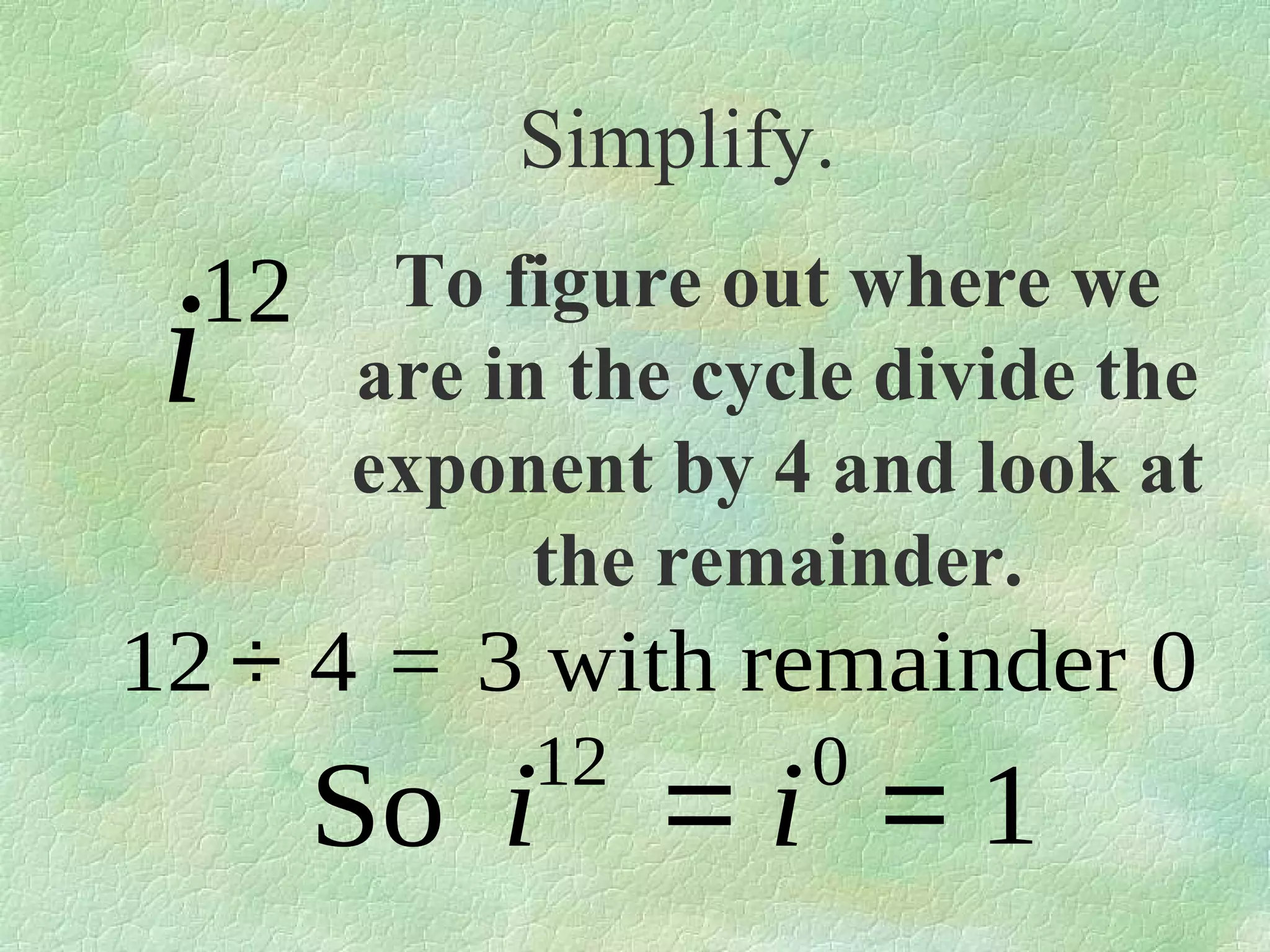Simplify.

12

i

To figure out where we
are in the cycle divide the
exponent by 4 and look at
the remainder.

12 ÷ 4 = 3 with remainder 0
12

So i

0

=i =1

 