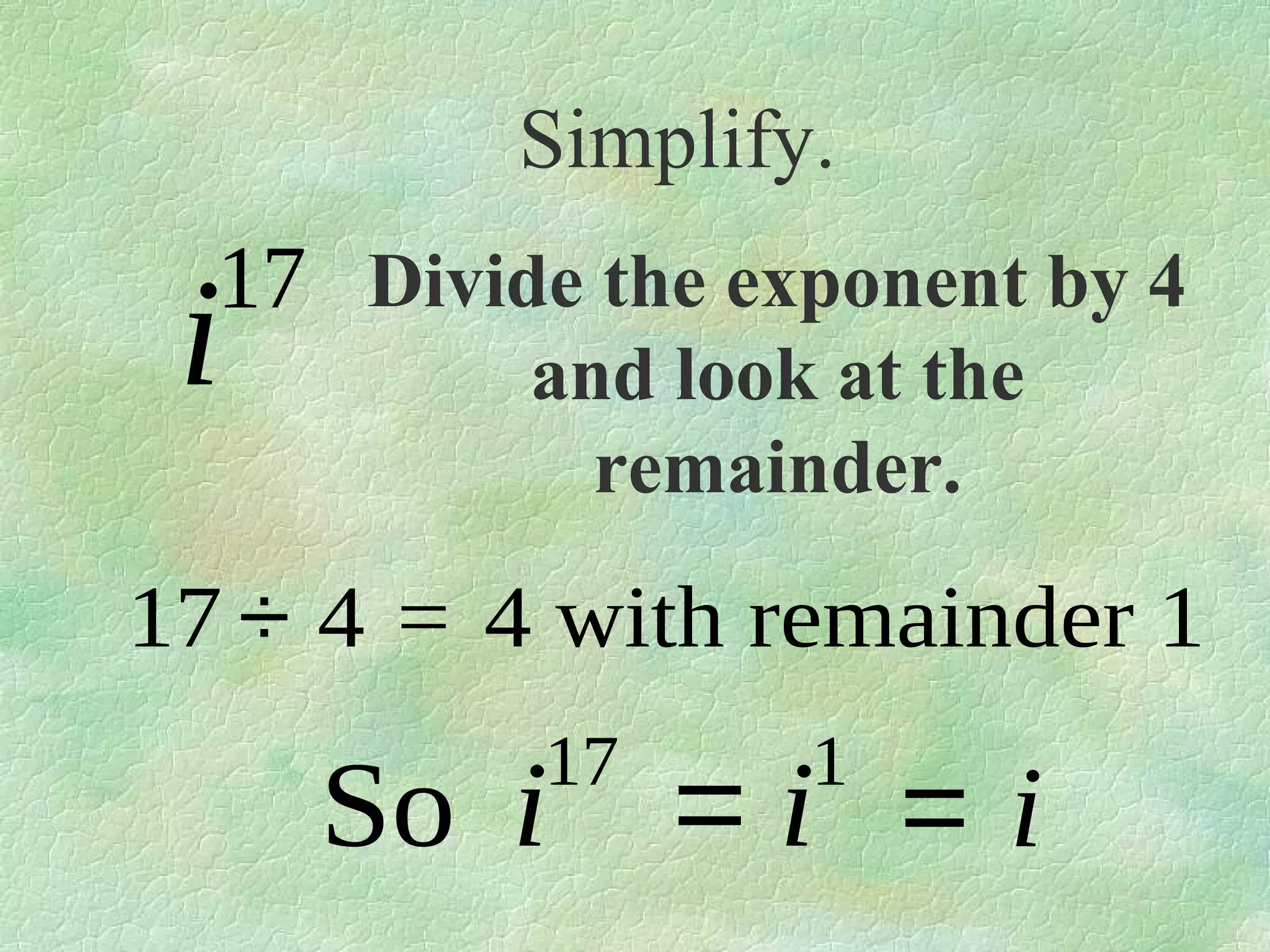 Simplify.

17 Divide the exponent by 4

i

and look at the
remainder.

17 ÷ 4 = 4 with remainder 1
17

So i

1

=i =i

 