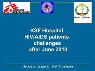 KSF Hospital  HIV/AIDS patients  challenges after June 2010 Emmanuel Lavieuville – MSF-F Cambodia 