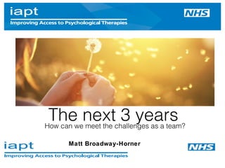 How can we meet the challenges as a team?
The next 3 years
Matt Broadway-Horner
 
