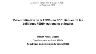 Décentralisation de la REDD+ en RDC: Liens entre les
politiques REDD+ nationales et locales
Hassan Assani Ongala
Coordonnateur national REDD+
République démocratique du Congo (RDC)
Analyser et transformer la REDD+ en RDC
12 Novembre 2020
 