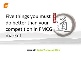 Five things you must 
do better than your 
competition in FMCG 
market

         Jason YU, Kantar Worldpanel China
 