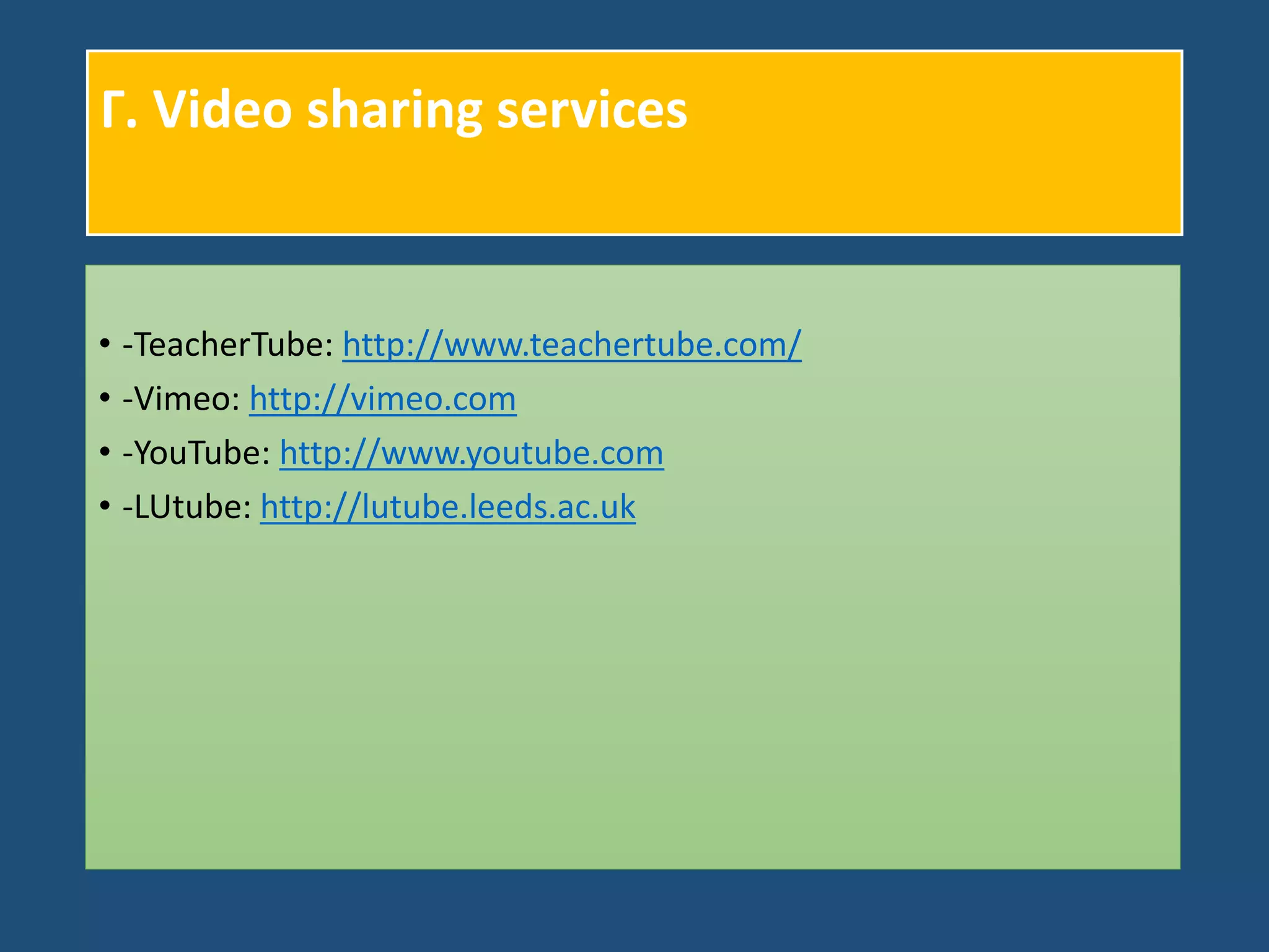 Γ. Video sharing services
• -TeacherTube: http://www.teachertube.com/
• -Vimeo: http://vimeo.com
• -YouTube: http://www.youtube.com
• -LUtube: http://lutube.leeds.ac.uk
 