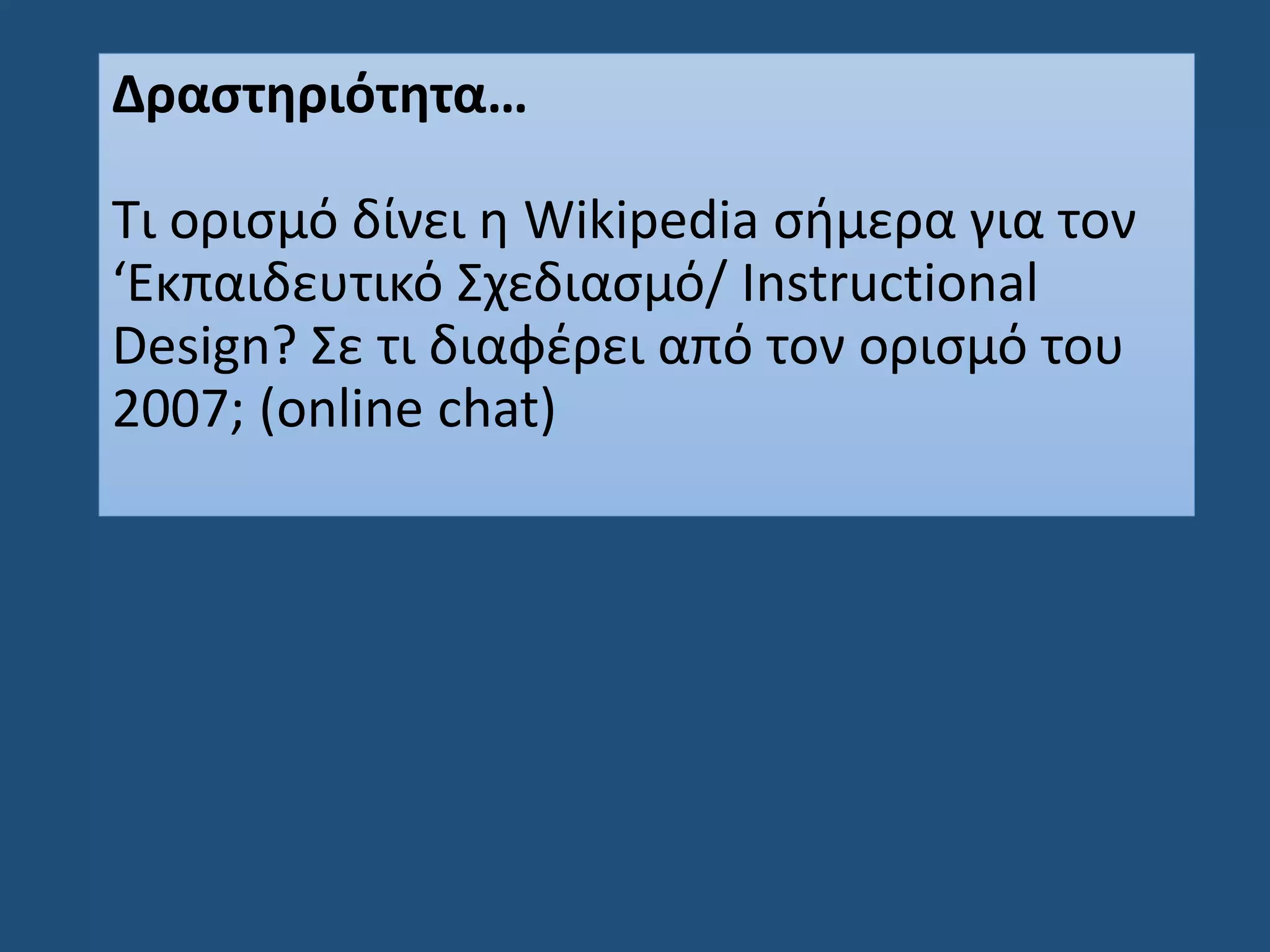 Δραστηριότητα…
Τι ορισμό δίνει η Wikipedia σήμερα για τον
‘Εκπαιδευτικό Σχεδιασμό/ Instructional
Design? Σε τι διαφέρει από τον ορισμό του
2007; (online chat)
 