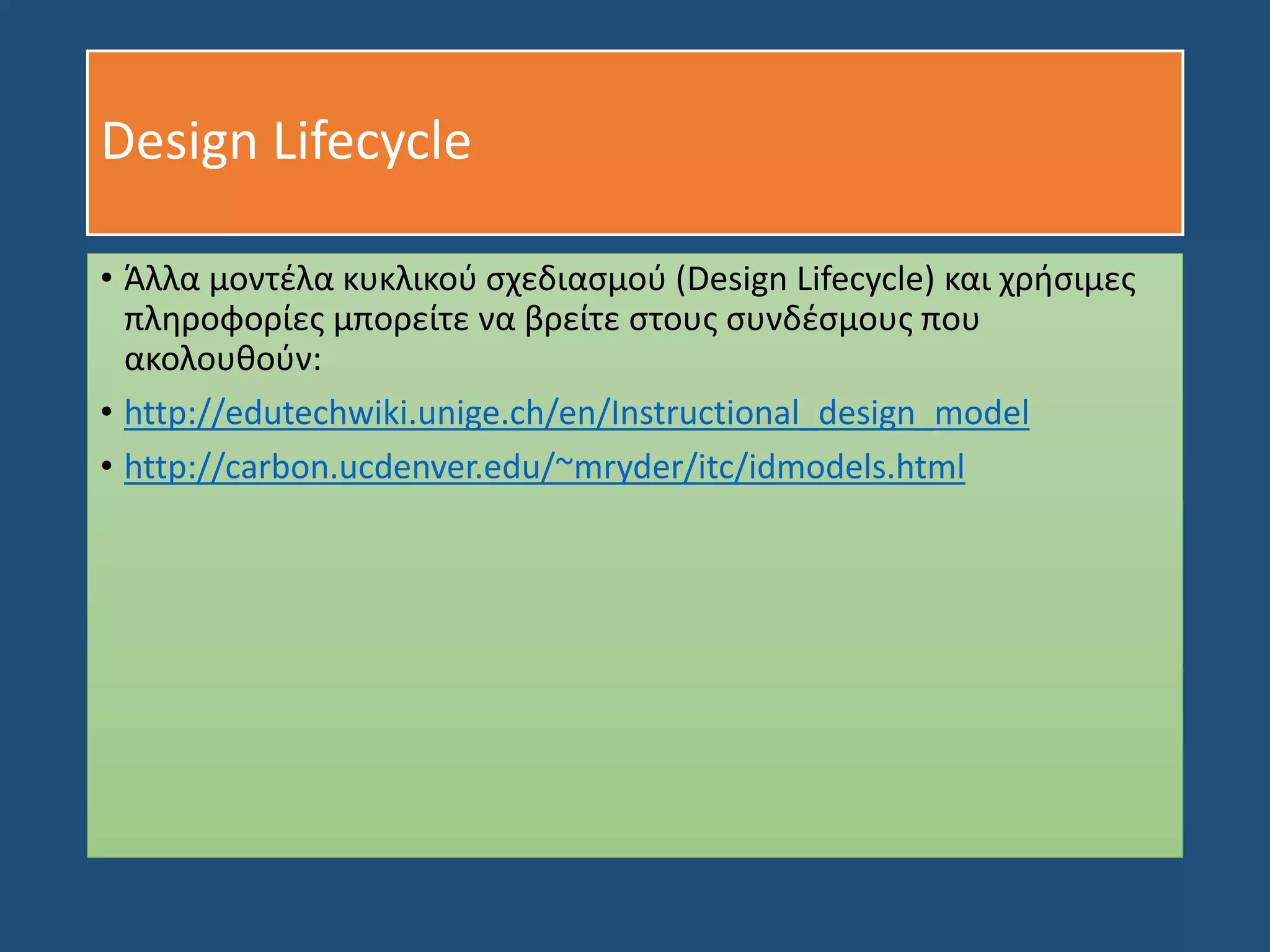 Design Lifecycle
• Άλλα μοντέλα κυκλικού σχεδιασμού (Design Lifecycle) και χρήσιμες
πληροφορίες μπορείτε να βρείτε στους συνδέσμους που
ακολουθούν:
• http://edutechwiki.unige.ch/en/Instructional_design_model
• http://carbon.ucdenver.edu/~mryder/itc/idmodels.html
 